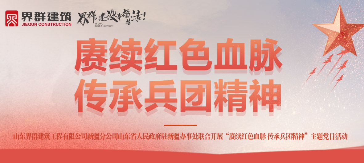 山东界群建筑新疆分公司山东省人民政府驻新疆办事处联合开展“赓续红色血脉 传承兵团精神”主题党日活动