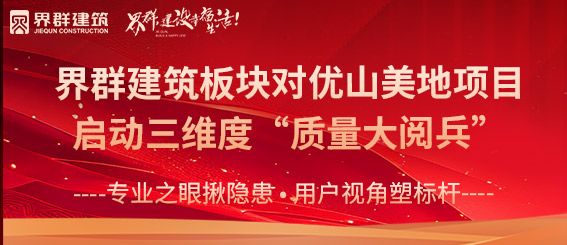 专业之眼揪隐患 用户视角塑标杆 | 界群建筑板块对优山美地项目启动三维度“质量大阅兵”
